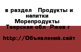  в раздел : Продукты и напитки » Морепродукты . Тверская обл.,Ржев г.